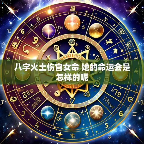 八字火土伤官女命 她的命运会是怎样的呢