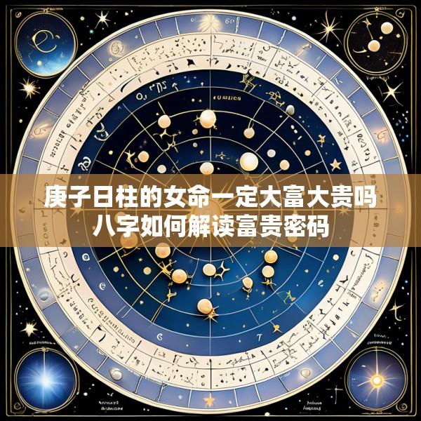 庚子日柱的女命一定大富大贵吗八字如何解读富贵密码