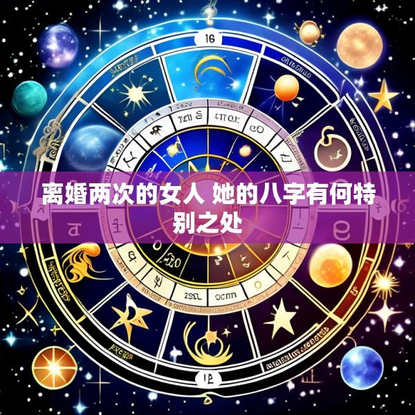 离婚两次的女人 她的八字有何特别之处