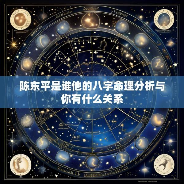 陈东平是谁他的八字命理分析与你有什么关系