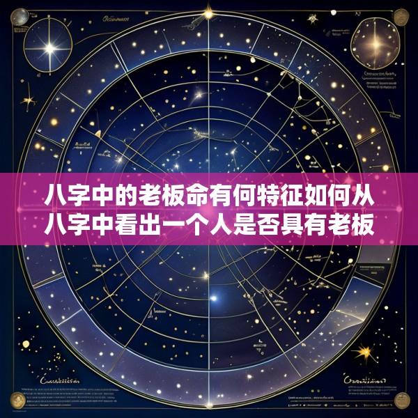 八字中的老板命有何特征如何从八字中看出一个人是否具有老板命