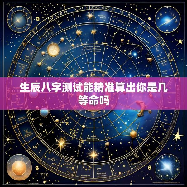 生辰八字测试能精准算出你是几等命吗