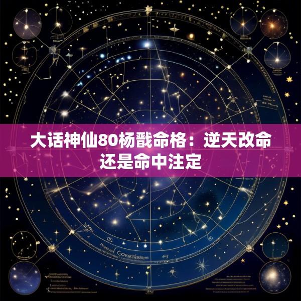 大话神仙80杨戬命格：逆天改命还是命中注定