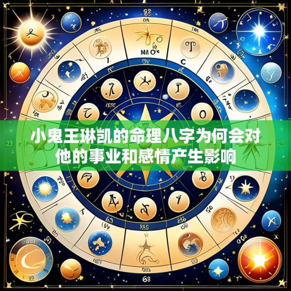 小鬼王琳凯的命理八字为何会对他的事业和感情产生影响