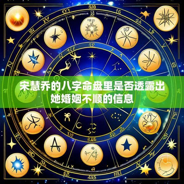 宋慧乔的八字命盘里是否透露出她婚姻不顺的信息
