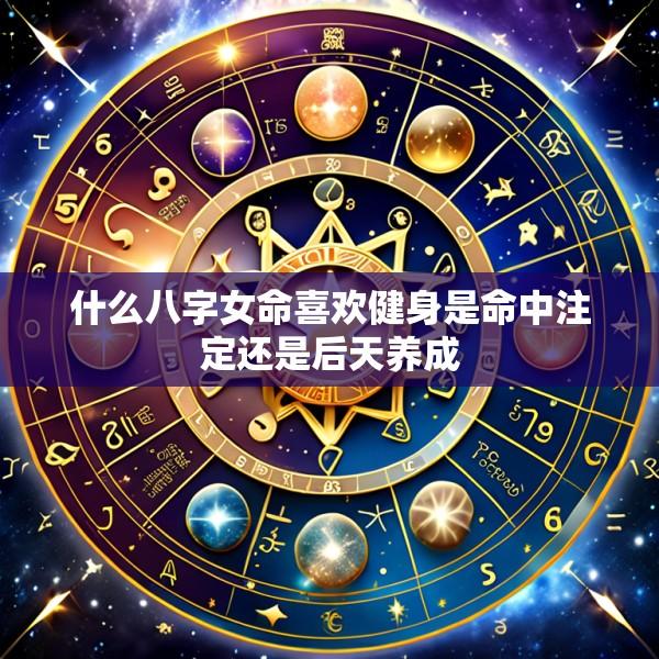 什么八字女命喜欢健身是命中注定还是后天养成