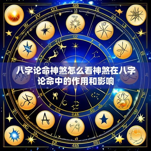 八字论命神煞怎么看神煞在八字论命中的作用和影响