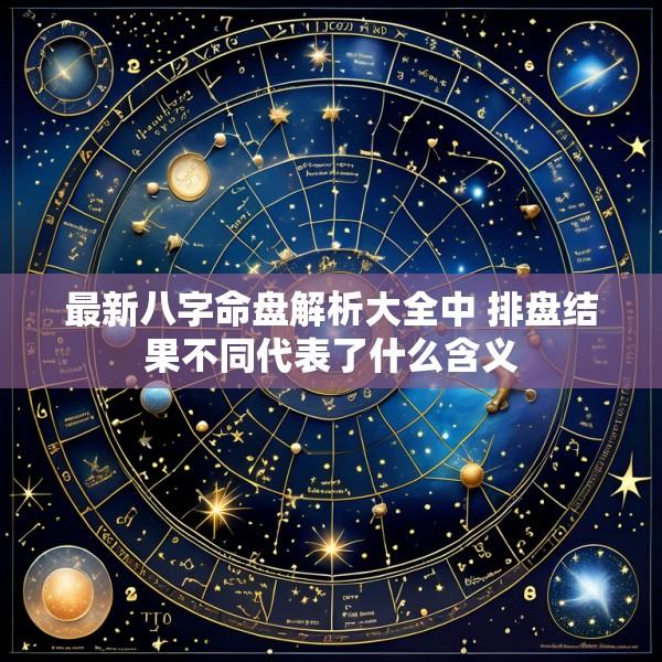 最新八字命盘解析大全中 排盘结果不同代表了什么含义