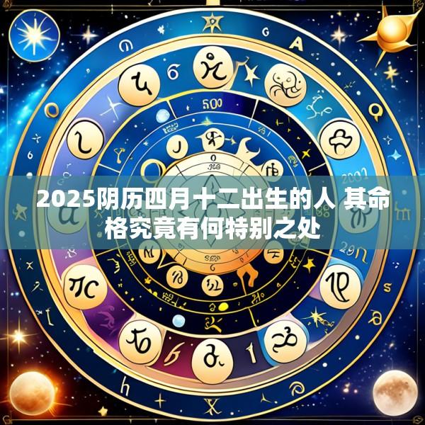 2025阴历四月十二出生的人 其命格究竟有何特别之处