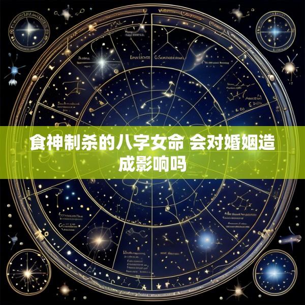 食神制杀的八字女命 会对婚姻造成影响吗