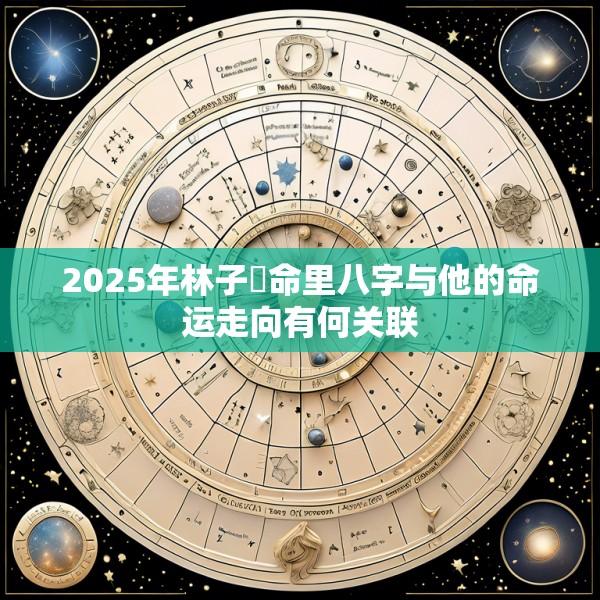 2025年林子淏命里八字与他的命运走向有何关联