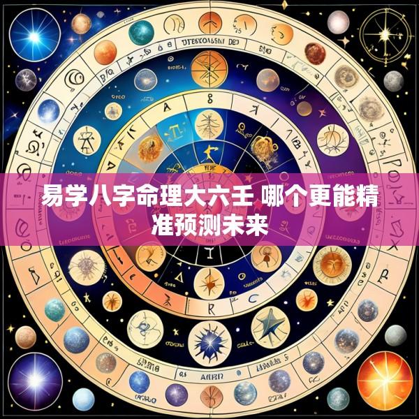 易学八字命理大六壬 哪个更能精准预测未来