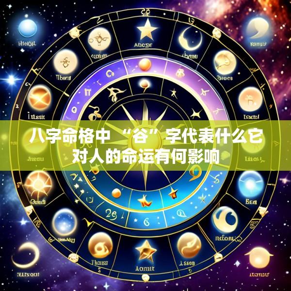 八字命格中 “谷”字代表什么它对人的命运有何影响