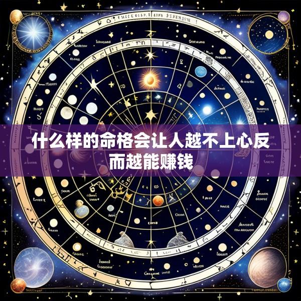 什么样的命格会让人越不上心反而越能赚钱