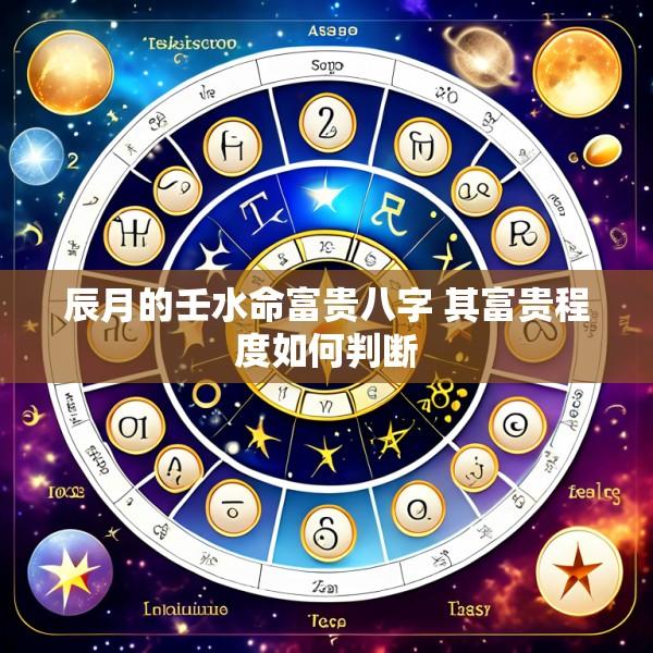 辰月的壬水命富贵八字 其富贵程度如何判断