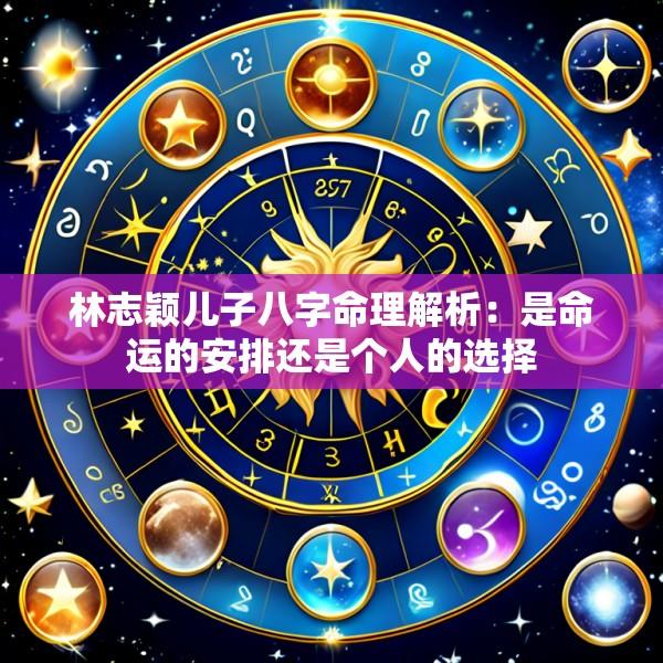 林志颖儿子八字命理解析：是命运的安排还是个人的选择