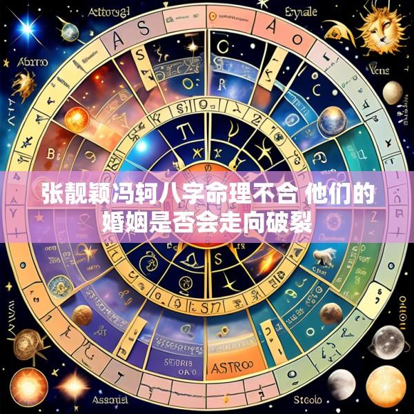 张靓颖冯轲八字命理不合 他们的婚姻是否会走向破裂