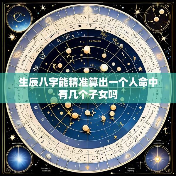生辰八字能精准算出一个人命中有几个子女吗