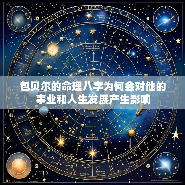 包贝尔的命理八字为何会对他的事业和人生发展产生影响