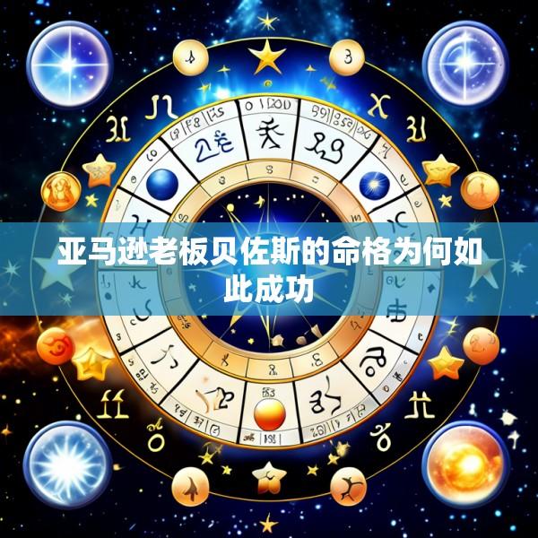亚马逊老板贝佐斯的命格为何如此成功