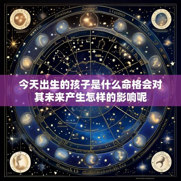 今天出生的孩子是什么命格会对其未来产生怎样的影响呢