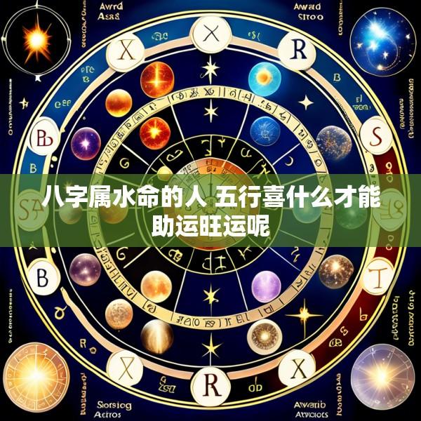 八字属水命的人 五行喜什么才能助运旺运呢
