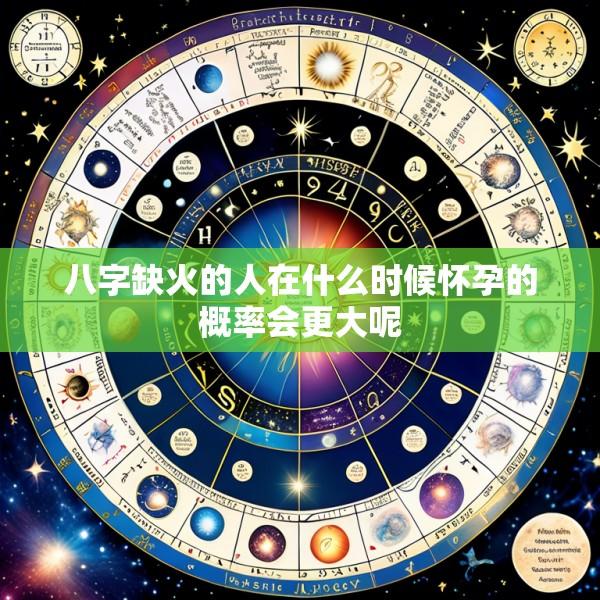 八字缺火的人在什么时候怀孕的概率会更大呢