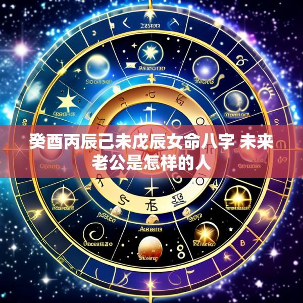 癸酉丙辰己未戊辰女命八字 未来老公是怎样的人