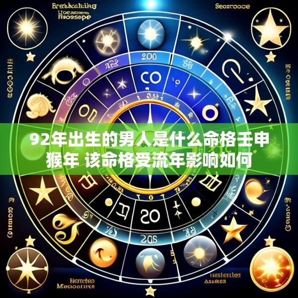 92年出生的男人是什么命格壬申猴年 该命格受流年影响如何