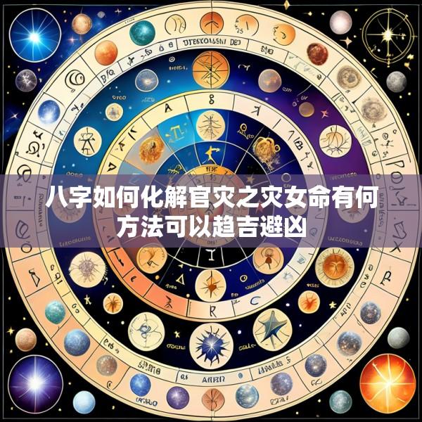 八字如何化解官灾之灾女命有何方法可以趋吉避凶