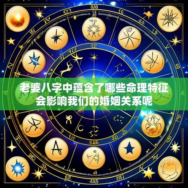 老婆八字中蕴含了哪些命理特征会影响我们的婚姻关系呢
