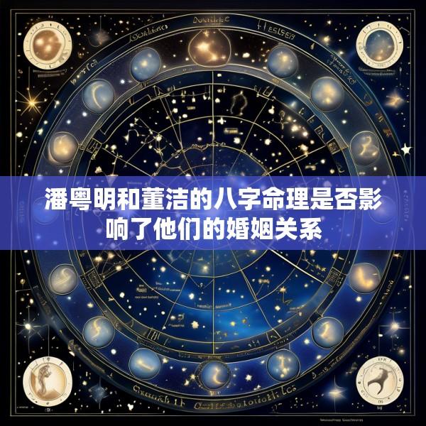 潘粤明和董洁的八字命理是否影响了他们的婚姻关系