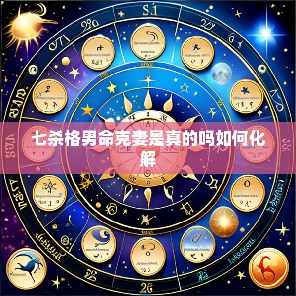 七杀格男命克妻是真的吗如何化解