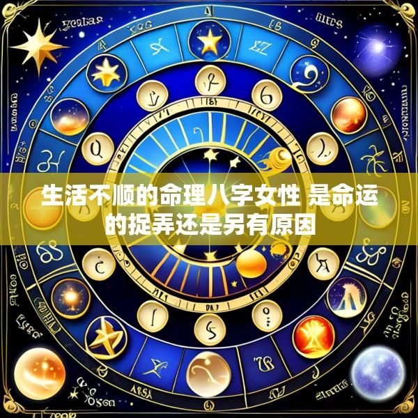 生活不顺的命理八字女性 是命运的捉弄还是另有原因