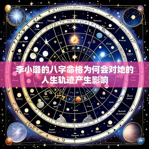 李小璐的八字命格为何会对她的人生轨迹产生影响