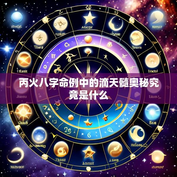 丙火八字命例中的滴天髓奥秘究竟是什么