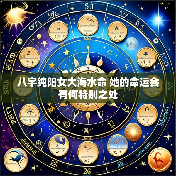 八字纯阳女大海水命 她的命运会有何特别之处