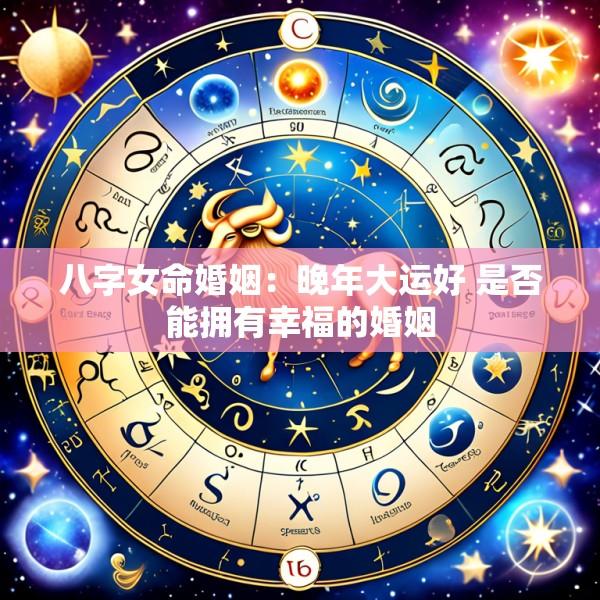 八字女命婚姻：晚年大运好 是否能拥有幸福的婚姻