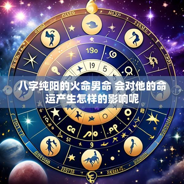八字纯阳的火命男命 会对他的命运产生怎样的影响呢