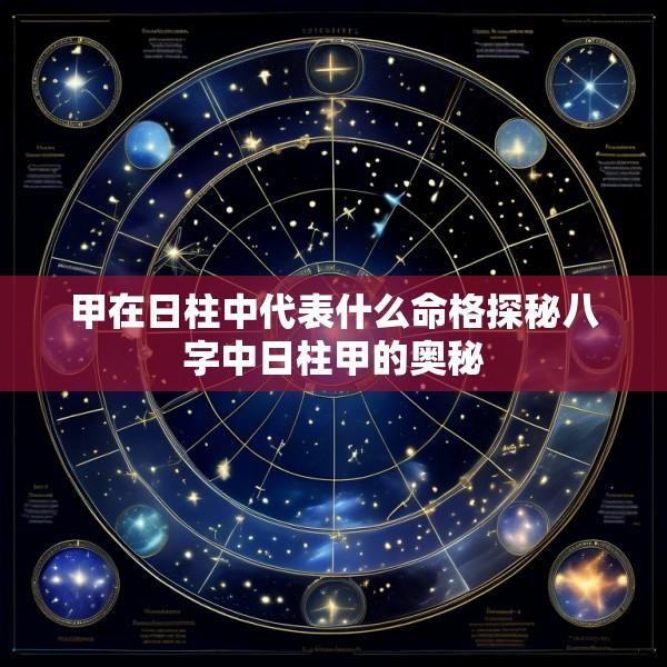 甲在日柱中代表什么命格探秘八字中日柱甲的奥秘