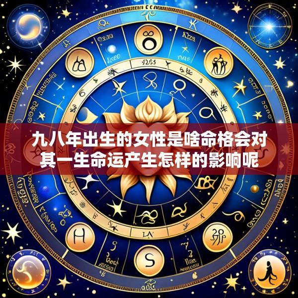 九八年出生的女性是啥命格会对其一生命运产生怎样的影响呢