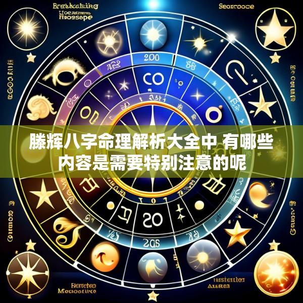 滕辉八字命理解析大全中 有哪些内容是需要特别注意的呢