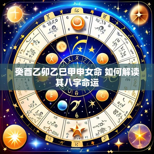 癸酉乙卯乙巳甲申女命 如何解读其八字命运
