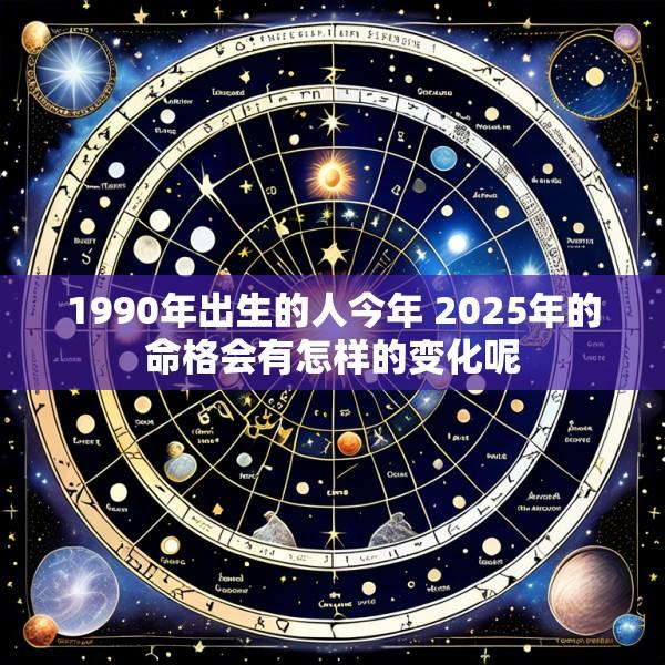 1990年出生的人今年 2025年的命格会有怎样的变化呢