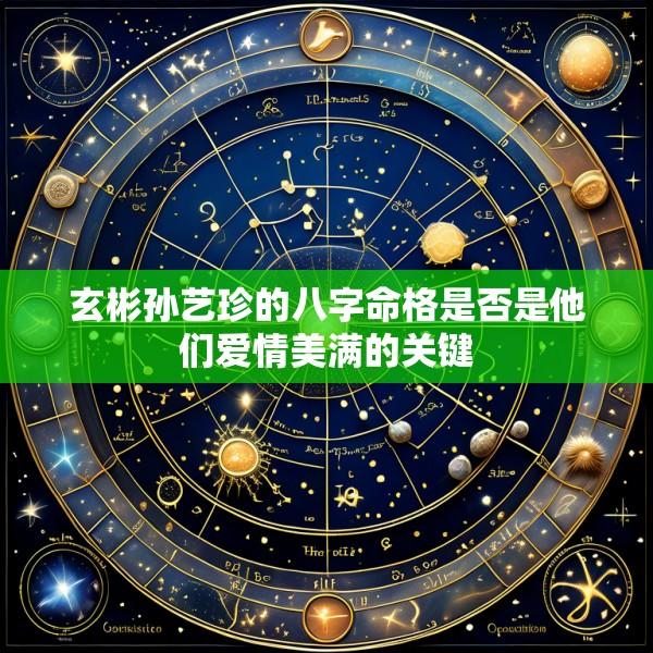 玄彬孙艺珍的八字命格是否是他们爱情美满的关键