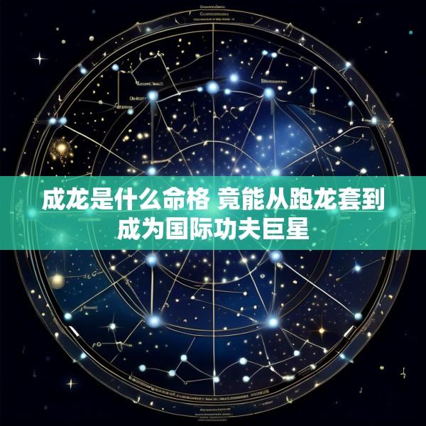 成龙是什么命格 竟能从跑龙套到成为国际功夫巨星