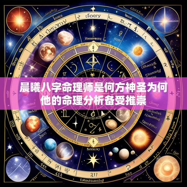 晨曦八字命理师是何方神圣为何他的命理分析备受推崇