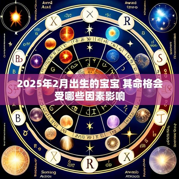 2025年2月出生的宝宝 其命格会受哪些因素影响