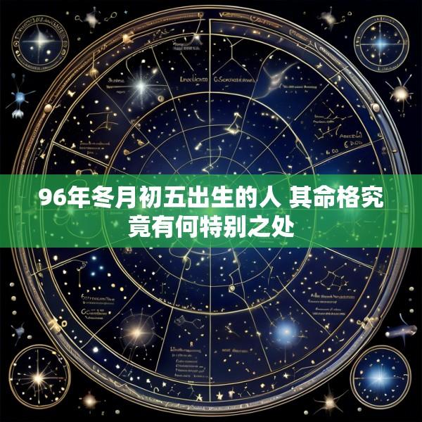 96年冬月初五出生的人 其命格究竟有何特别之处