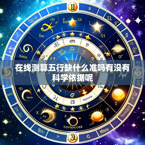 在线测算五行缺什么准吗有没有科学依据呢